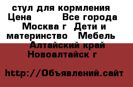 стул для кормления › Цена ­ 300 - Все города, Москва г. Дети и материнство » Мебель   . Алтайский край,Новоалтайск г.